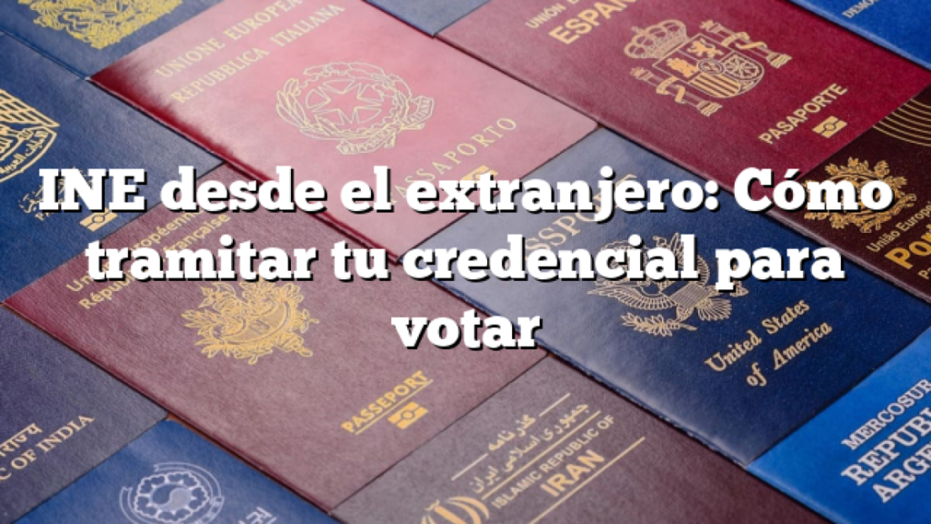INE desde el extranjero: cómo tramitar tu credencial en el consulado